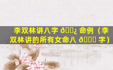 李双林讲八字 🌿 命例（李双林讲的所有女命八 🐒 字）